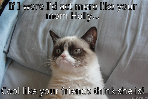 Hey Johnny! - IF I WERE I'D ACT MORE LIKE YOUR MOM HOLLY... COOL LIKE YOUR FRIENDS THINK SHE IS! Grumpy Cat