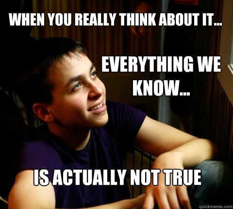 When you really think about it... Everything we know... Is actually not true - When you really think about it... Everything we know... Is actually not true  Deep Thought Dan