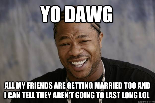 Yo dawg  all my friends are getting married too and i can tell they aren't going to last long lol  Xzibit meme