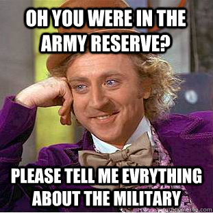 Oh you were in the army reserve? Please tell me evrything about the military  Condescending Wonka