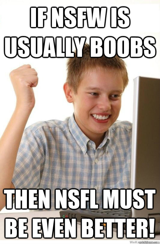 If NSFW is usually boobs Then NSFL must be even better!  First Day On Internet Kid