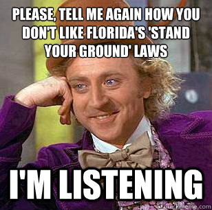 Please, tell me again how you don't like Florida's 'stand your ground' laws i'm listening - Please, tell me again how you don't like Florida's 'stand your ground' laws i'm listening  Condescending Wonka