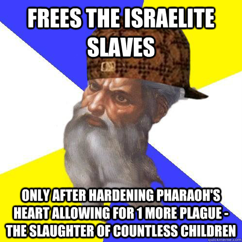 Frees the Israelite slaves only after hardening Pharaoh's heart allowing for 1 more plague - the slaughter of countless children - Frees the Israelite slaves only after hardening Pharaoh's heart allowing for 1 more plague - the slaughter of countless children  Scumbag Advice God