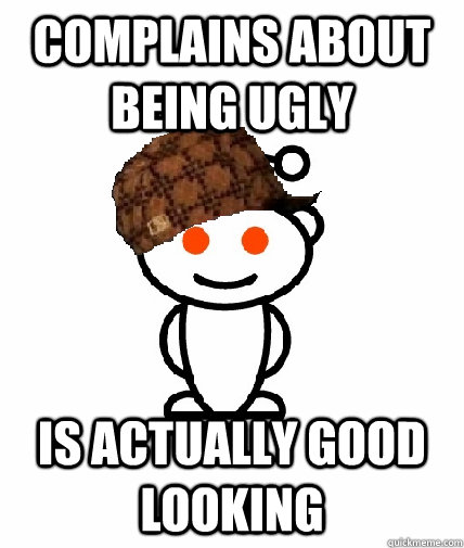 Complains about being ugly Is actually good looking  Scumbag Redditor