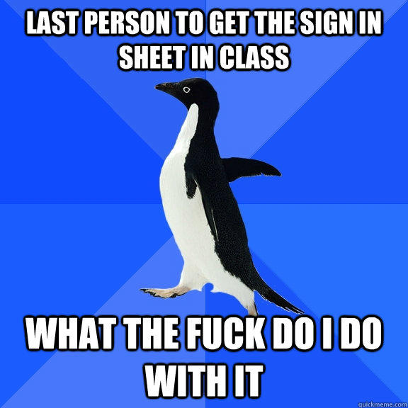 last person to get the sign in sheet in class what the fuck do i do with it - last person to get the sign in sheet in class what the fuck do i do with it  Socially Awkward Penguin