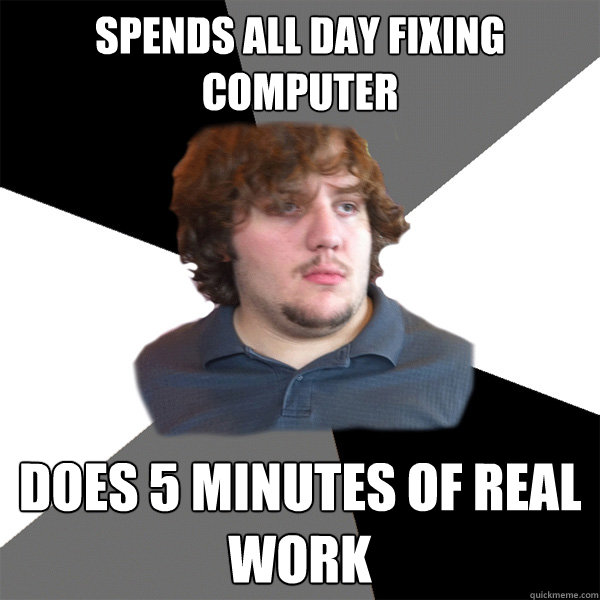 Spends all day fixing computer does 5 minutes of real work - Spends all day fixing computer does 5 minutes of real work  Family Tech Support Guy