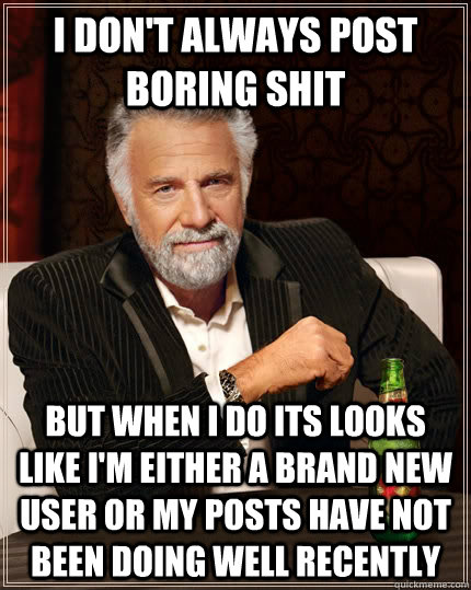 I don't always Post boring shit but when I do its Looks like I'm either a brand new user or my posts have not been doing well recently  The Most Interesting Man In The World