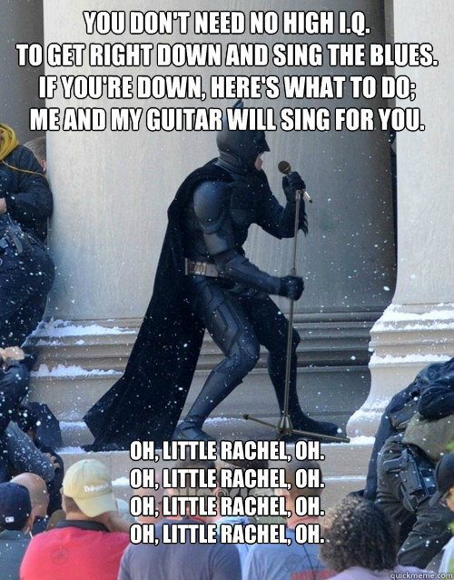 You don't need no high I.Q.
To get right down and sing the blues.
If you're down, here's what to do;
Me and my guitar will sing for you.
 Oh, little Rachel, oh.
Oh, little Rachel, oh.
Oh, little Rachel, oh.
Oh, little Rachel, oh.

  Karaoke Batman