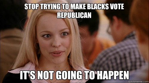 stop trying to make blacks vote
republican It's not going to happen  regina george