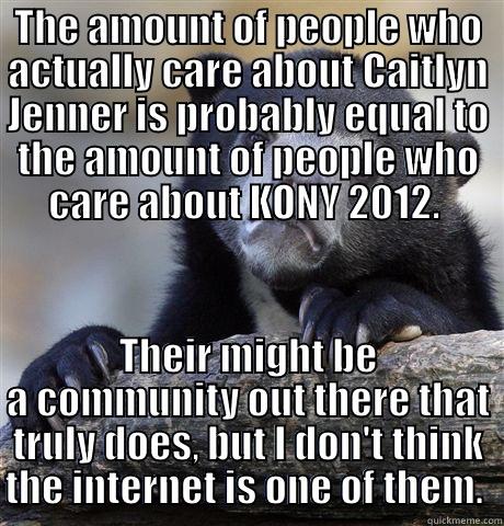 THE AMOUNT OF PEOPLE WHO ACTUALLY CARE ABOUT CAITLYN JENNER IS PROBABLY EQUAL TO THE AMOUNT OF PEOPLE WHO CARE ABOUT KONY 2012.  THEIR MIGHT BE A COMMUNITY OUT THERE THAT TRULY DOES, BUT I DON'T THINK THE INTERNET IS ONE OF THEM.  Confession Bear