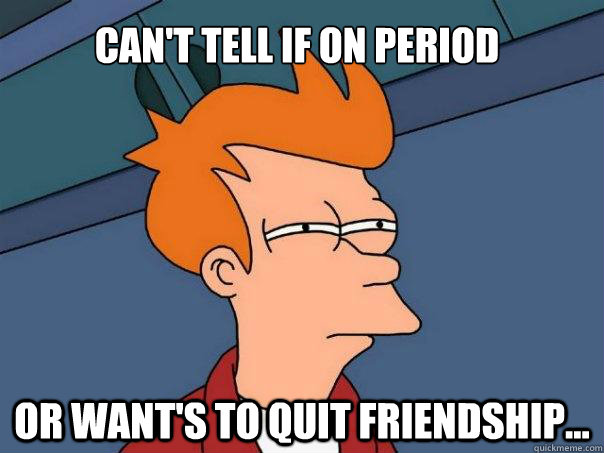 Can't tell if on period  Or want's to quit friendship...  Futurama Fry