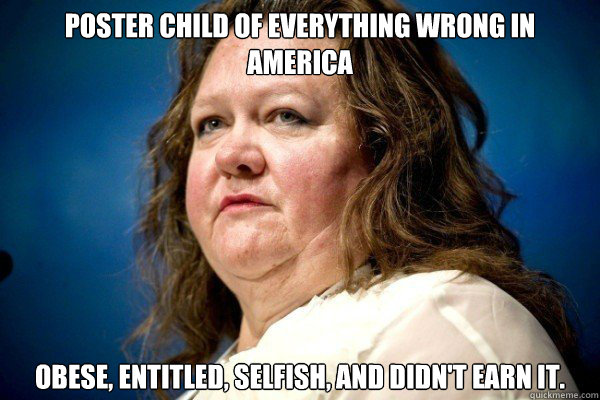 Poster child of everything wrong in America Obese, entitled, selfish, and didn't earn it.  Spiteful Billionaire