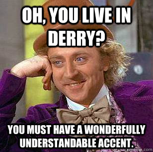 Oh, you live in derry? you must have a wonderfully understandable accent. - Oh, you live in derry? you must have a wonderfully understandable accent.  Condescending Wonka