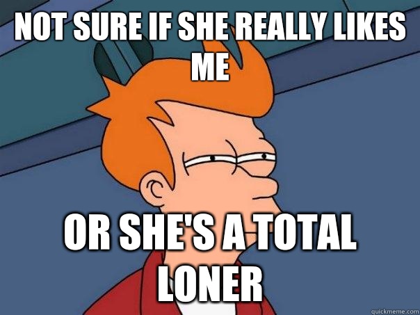 Not sure if she really likes me Or she's a total loner  Futurama Fry