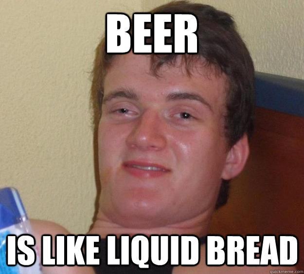 BEER  Is like liquid bread   10 Guy