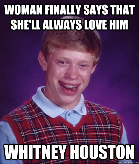 Woman finally says that she'll always love him Whitney Houston - Woman finally says that she'll always love him Whitney Houston  Bad Luck Brian