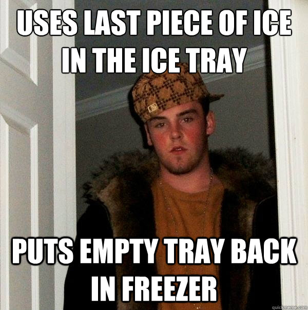uses last piece of ice in the ice tray puts empty tray back in freezer - uses last piece of ice in the ice tray puts empty tray back in freezer  Scumbag Steve