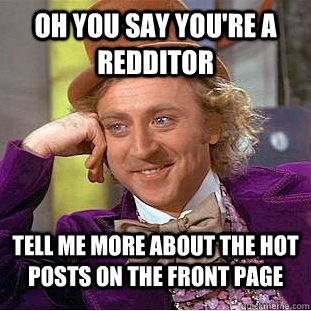 oh you say you're a redditor tell me more about the hot posts on the front page - oh you say you're a redditor tell me more about the hot posts on the front page  Condescending Wonka