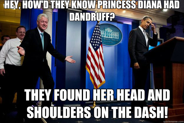 hey, How'd they know Princess Diana Had dandruff? They found her head and shoulders on the dash!  Inappropriate Timing Bill Clinton