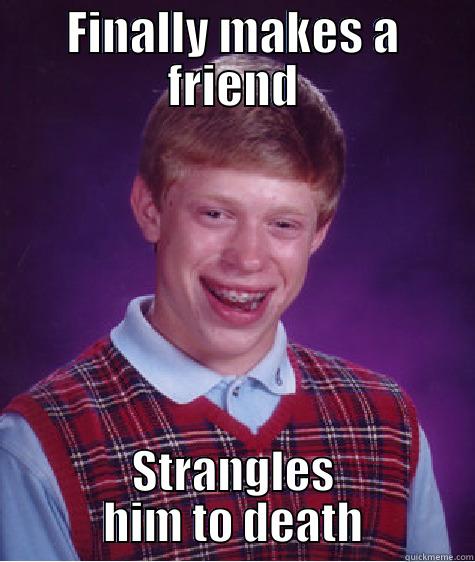 Frankenstein meme - FINALLY MAKES A FRIEND STRANGLES HIM TO DEATH Bad Luck Brian