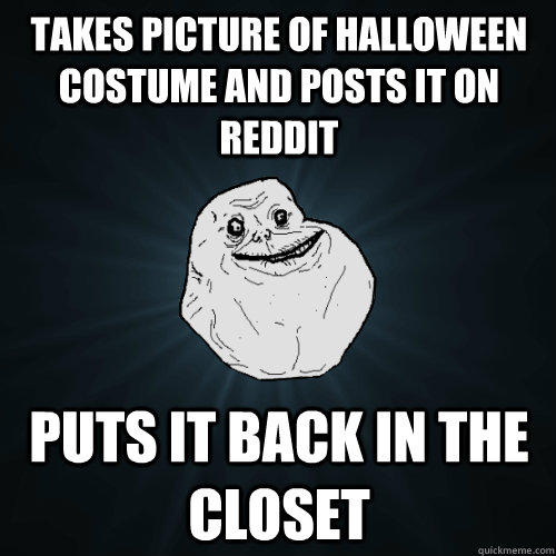 Takes picture of Halloween costume and posts it on reddit Puts it back in the closet - Takes picture of Halloween costume and posts it on reddit Puts it back in the closet  Forever Alone