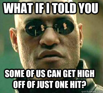 what if i told you some of us can get high off of just one hit?  Matrix Morpheus