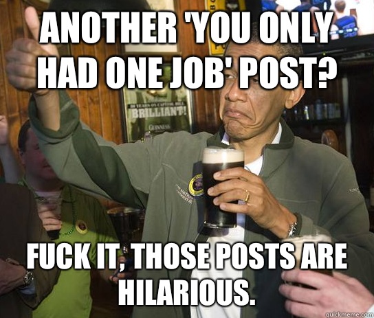 Another 'You only had one job' post? Fuck it, those posts are hilarious.  Upvoting Obama