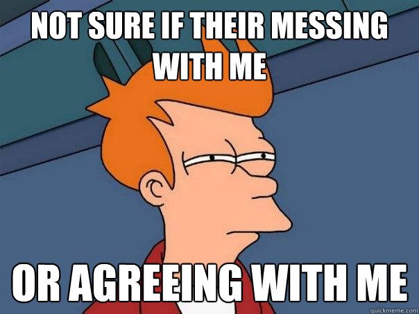 Not sure if their messing with me Or agreeing with me  Futurama Fry