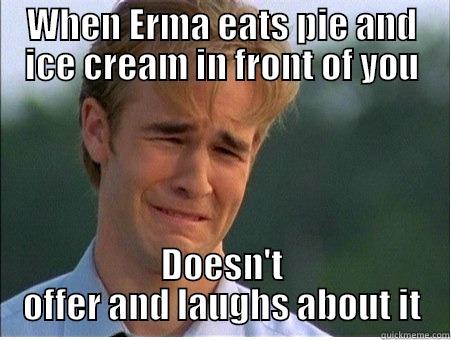 WHEN ERMA EATS PIE AND ICE CREAM IN FRONT OF YOU DOESN'T OFFER AND LAUGHS ABOUT IT 1990s Problems