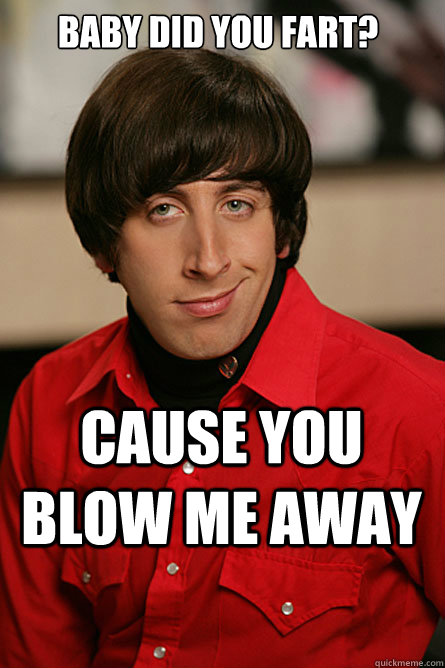 Baby did you fart? cause you blow me away  Pickup Line Scientist