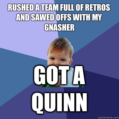 Rushed a team full of Retros and Sawed offs with my Gnasher got a Quinn  Success Kid