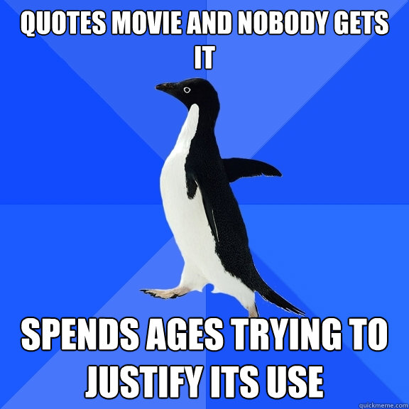 Quotes movie and nobody gets it Spends ages trying to justify its use  Socially Awkward Penguin