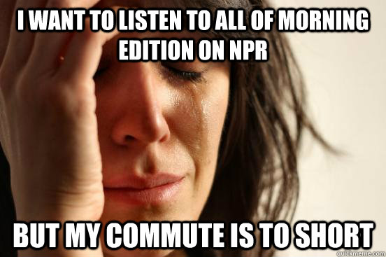 I want to listen to all of morning edition on npr but my commute is to short  First World Problems