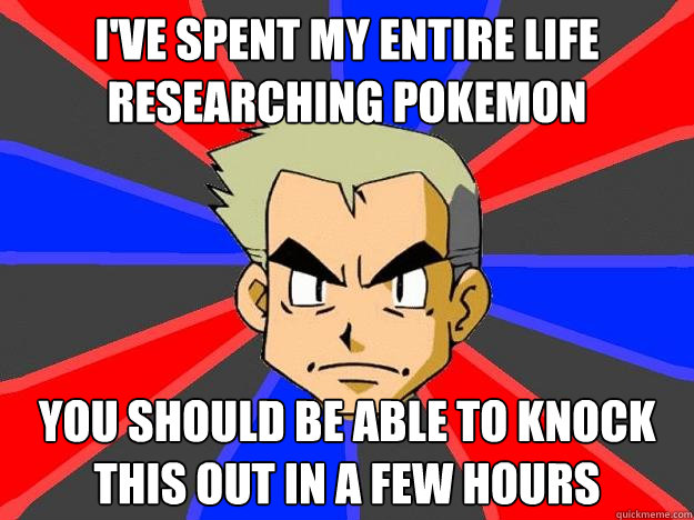 I've spent my entire life researching pokemon you should be able to knock this out in a few hours
  Professor Oak