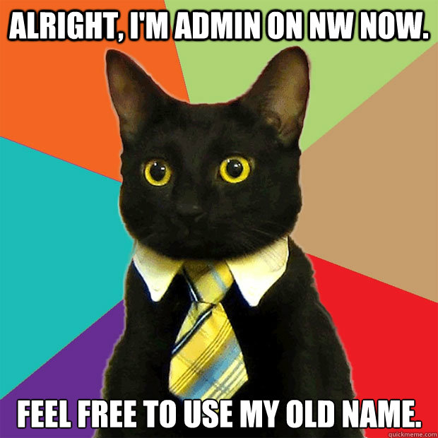 Alright, I'm Admin on NW now. Feel free to use my old name.  Business Cat