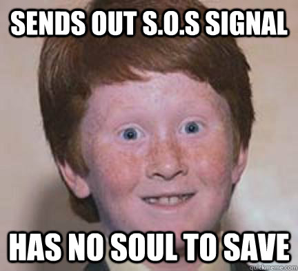 Sends out S.o.s signal Has no soul to save  Over Confident Ginger