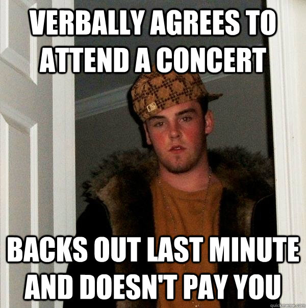 Verbally agrees to attend a concert Backs out last minute and doesn't pay you  Scumbag Steve