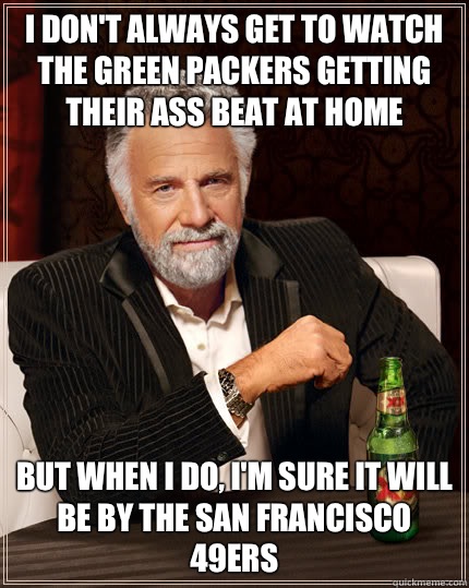 I don't always Get to watch the green packers getting their ass beat at home BUT WHEN I DO, I'M sure it will be by the San Francisco 49ers  Dos Equis man