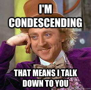 I'm condescending That means I talk down to you  Condescending Wonka