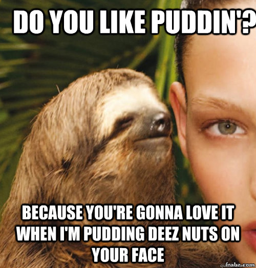 Do you like puddin'? Because you're gonna love it when I'm pudding deez nuts on your face  rape sloth