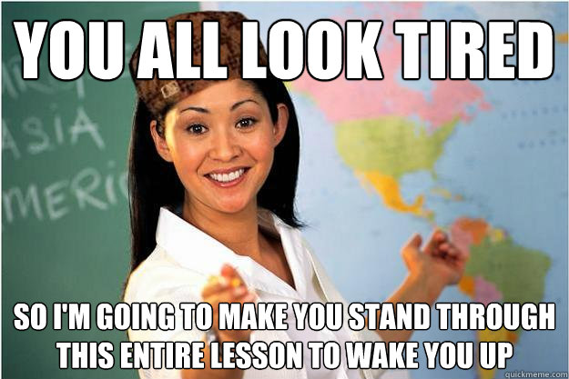 you all look tired so i'm going to make you stand through this entire lesson to wake you up - you all look tired so i'm going to make you stand through this entire lesson to wake you up  Scumbag Teacher
