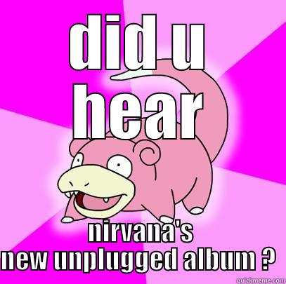 DID U HEAR NIRVANA'S NEW UNPLUGGED ALBUM ?  Slowpoke