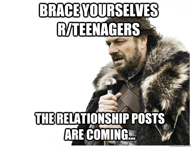 Brace yourselves r/teenagers The relationship posts are coming...  Imminent Ned