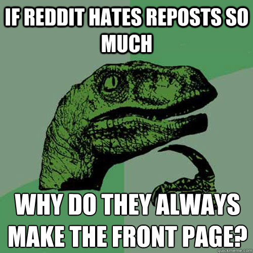 if reddit hates reposts so much why do they always make the front page?
 - if reddit hates reposts so much why do they always make the front page?
  Philosoraptor