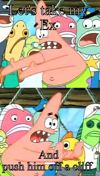 LET'S TAKE MY EX AND PUSH HIM OFF A CLIFF  Push it somewhere else Patrick