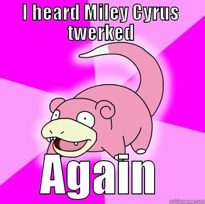 I HEARD MILEY CYRUS TWERKED AGAIN Slowpoke