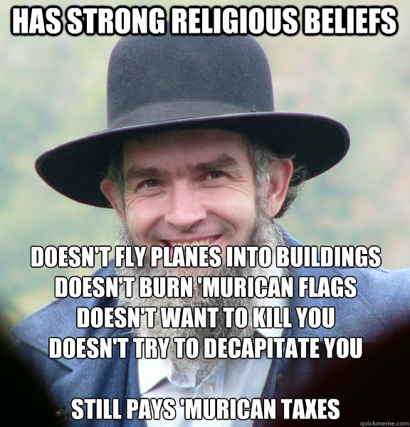 Has strong religious beliefs Doesn't fly planes into buildings
Doesn't burn 'Murican flags
Doesn't want to kill you
Doesn't try to decapitate you

Still pays 'Murican taxes
  Good Guy Amish