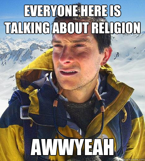 Everyone here is talking about religion awwyeah  Bear Grylls