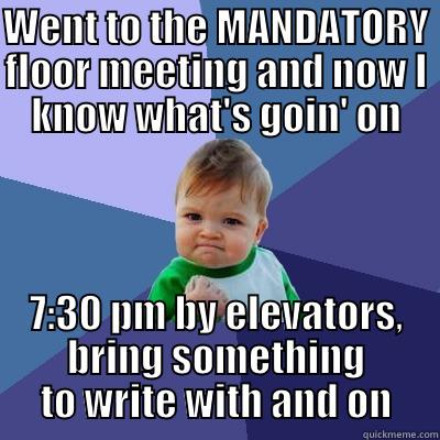 floor meeting - WENT TO THE MANDATORY FLOOR MEETING AND NOW I KNOW WHAT'S GOIN' ON 7:30 PM BY ELEVATORS, BRING SOMETHING TO WRITE WITH AND ON Success Kid