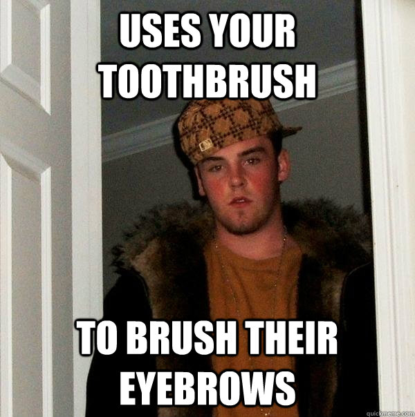 Uses your toothbrush To brush their eyebrows  Scumbag Steve